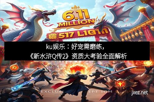 ku娱乐：好宠需磨练，《新水浒Q传2》资质大考验全面解析