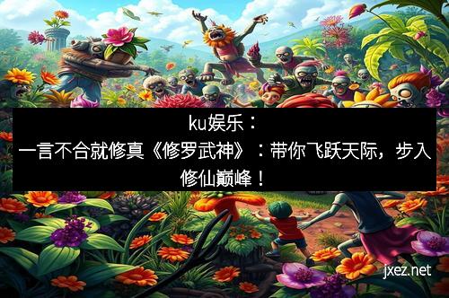 ku娱乐：一言不合就修真《修罗武神》：带你飞跃天际，步入修仙巅峰！