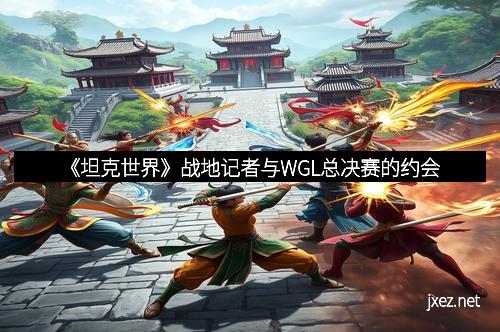 《坦克世界》战地记者与WGL总决赛的约会