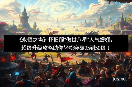 《永恒之塔》怀旧服“傲世八星”人气爆棚，超级升级攻略助你轻松突破25到50级！
